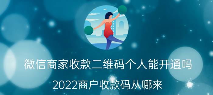 微信商家收款二维码个人能开通吗 2022商户收款码从哪来？